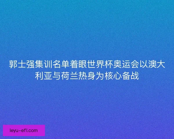 郭士强集训名单着眼世界杯奥运会以澳大利亚与荷兰热身为核心备战